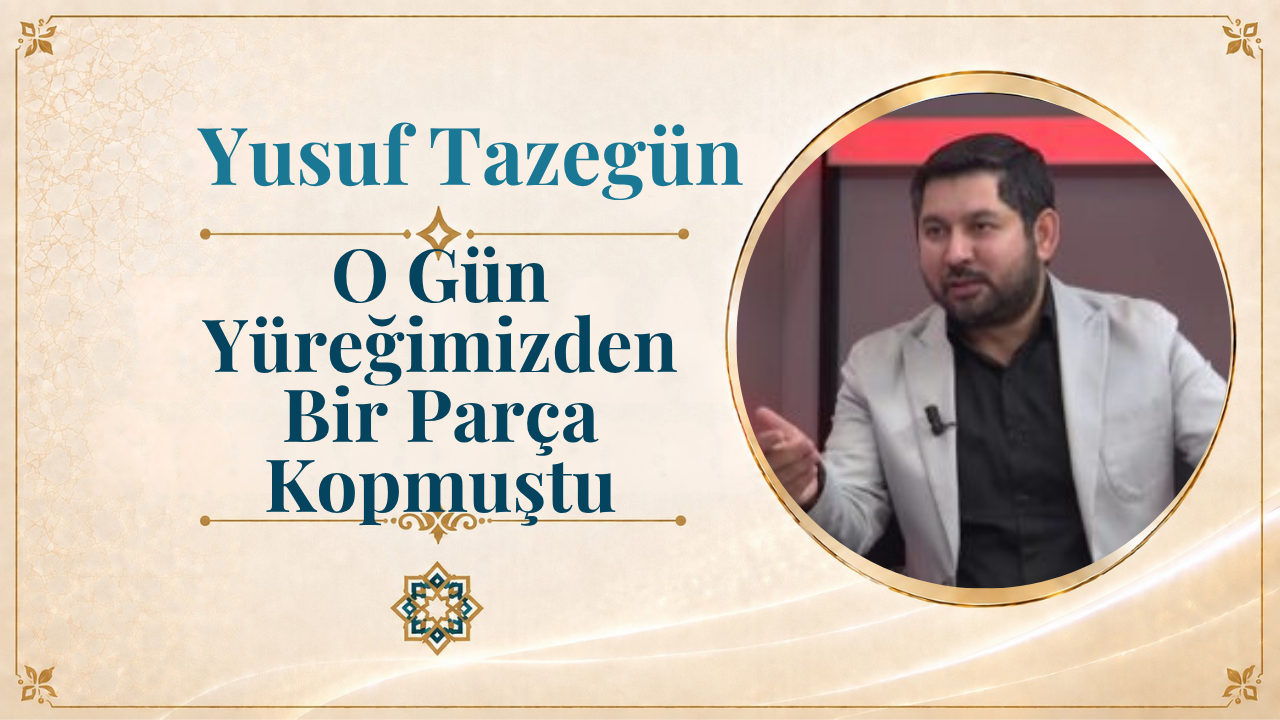 O Gün Yüreğimizden Bir Parça Kopmuştu | Yusuf Tazegün
